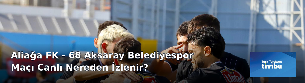 Aliağa FK - 68 Aksaray Belediyespor Maçı Canlı Nereden İzlenir?