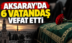 Aksaray’da 6 kişi vefat etti