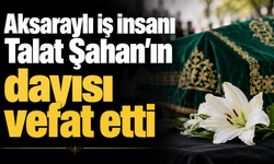 Aksaraylı iş insanı Talat Şahan'ın dayısı vefat etti