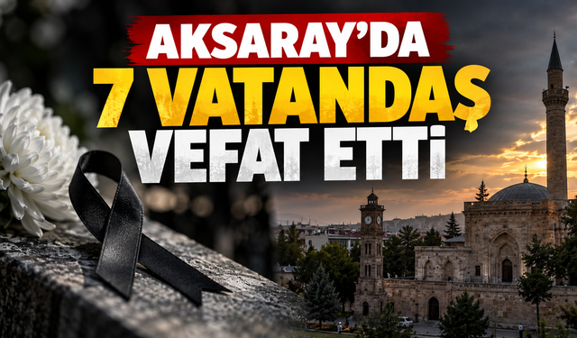 Aksaray’da 7 vatandaş vefat etti