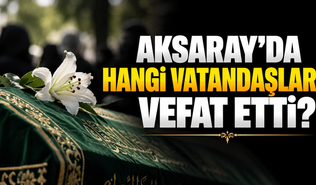 Aksaray’da hangi vatandaşlar vefat etti