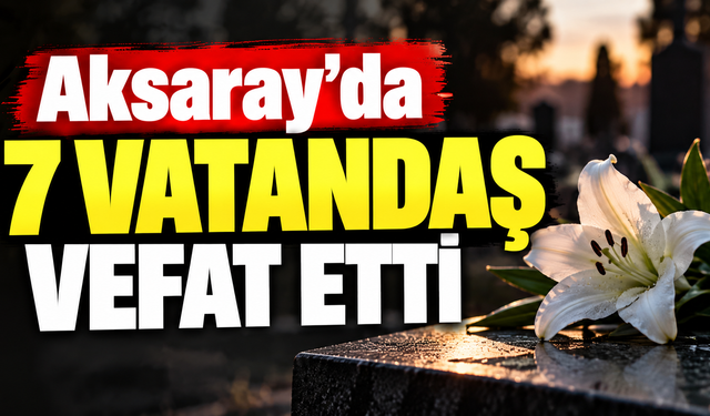 Aksaray’da 7 vatandaş vefat etti