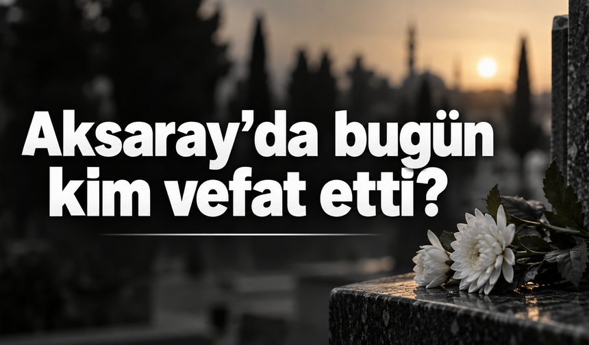 Aksaray’da bugün kim vefat etti