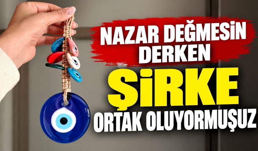 Nazar değmesin derken şirke ortak oluyormuşuz