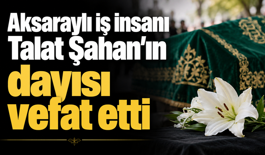 Aksaraylı iş insanı Talat Şahan'ın dayısı vefat etti