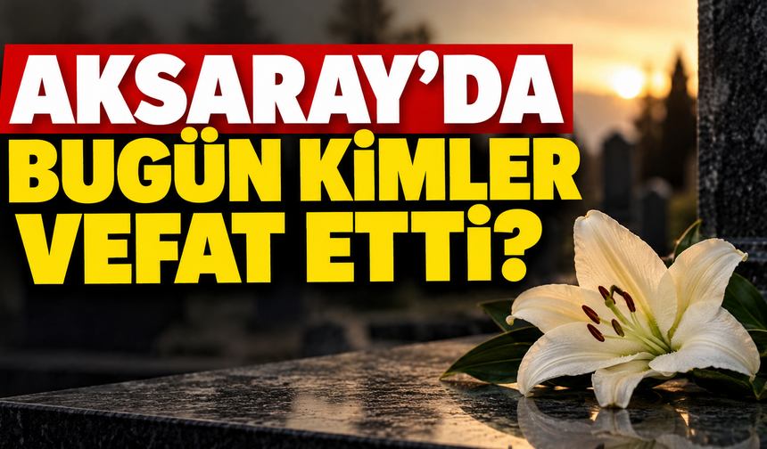 Aksaray’da bugün kimler vefat etti