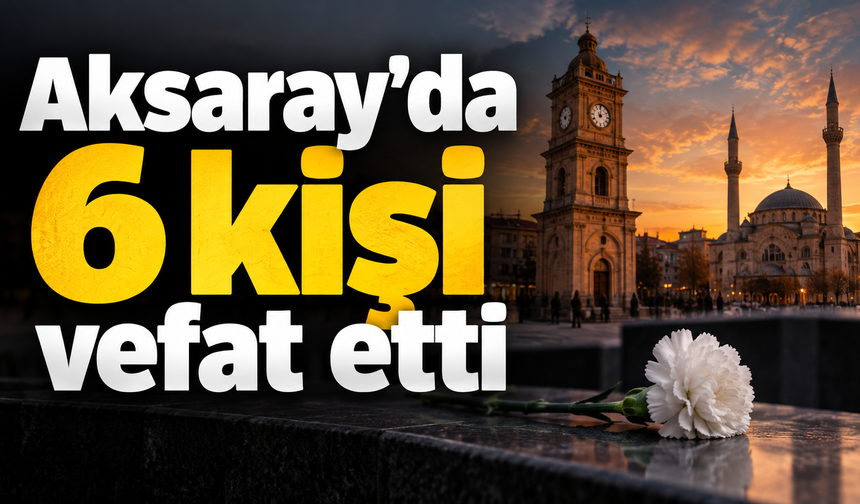 Aksaray’da 6 vatandaş vefat etti