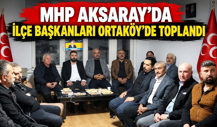 MHP Aksaray’da ilçe başkanları Ortaköy’de toplandı